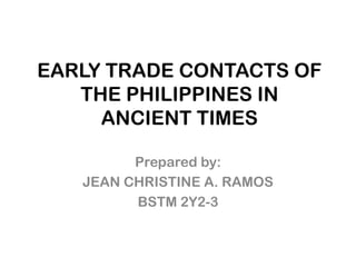 EARLY TRADE CONTACTS OF
   THE PHILIPPINES IN
     ANCIENT TIMES

         Prepared by:
   JEAN CHRISTINE A. RAMOS
         BSTM 2Y2-3
 