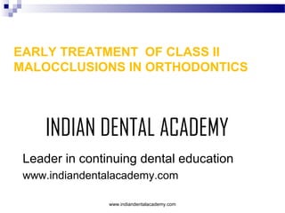 EARLY TREATMENT OF CLASS II
MALOCCLUSIONS IN ORTHODONTICS

INDIAN DENTAL ACADEMY
Leader in continuing dental education
www.indiandentalacademy.com
www.indiandentalacademy.com

 