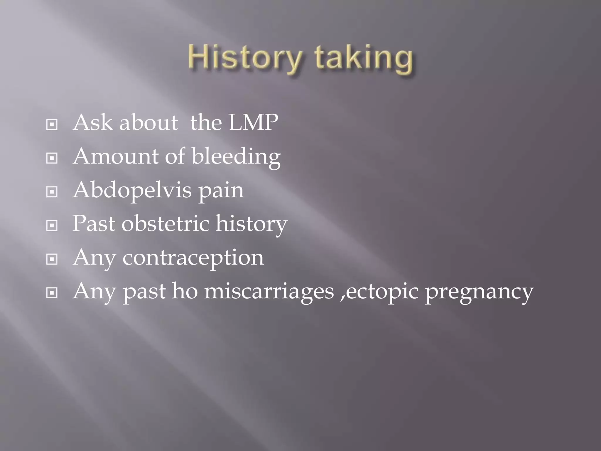  Ask about the LMP
 Amount of bleeding
 Abdopelvis pain
 Past obstetric history
 Any contraception
 Any past ho miscarriages ,ectopic pregnancy
 