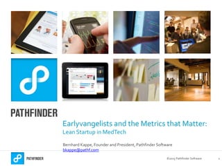 ©2015 Pathfinder Software 1
Earlyvangelists and the Metrics that Matter:
Lean Startup in MedTech
Bernhard Kappe, Founder and President, Pathfinder Software
bkappe@pathf.com
 