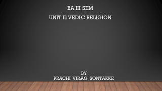 BY
PRACHI VIRAG SONTAKKE
BA III SEM
UNIT II:VEDIC RELIGION
 