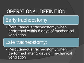 OPERATIONAL DEFINITION
Early tracheostomy
• Percutaneous tracheostomy when
performed within 5 days of mechanical
ventilation
Late tracheostomy:
• Percutaneous tracheostomy when
performed after 5 days of mechanical
ventilation
 