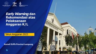 Early Warning dan
Rekomendasi atas
Pelaksanaan
Anggaran K/L
Tahun Anggaran 2023
Kanwil DJPb Provinsi Lampung
 