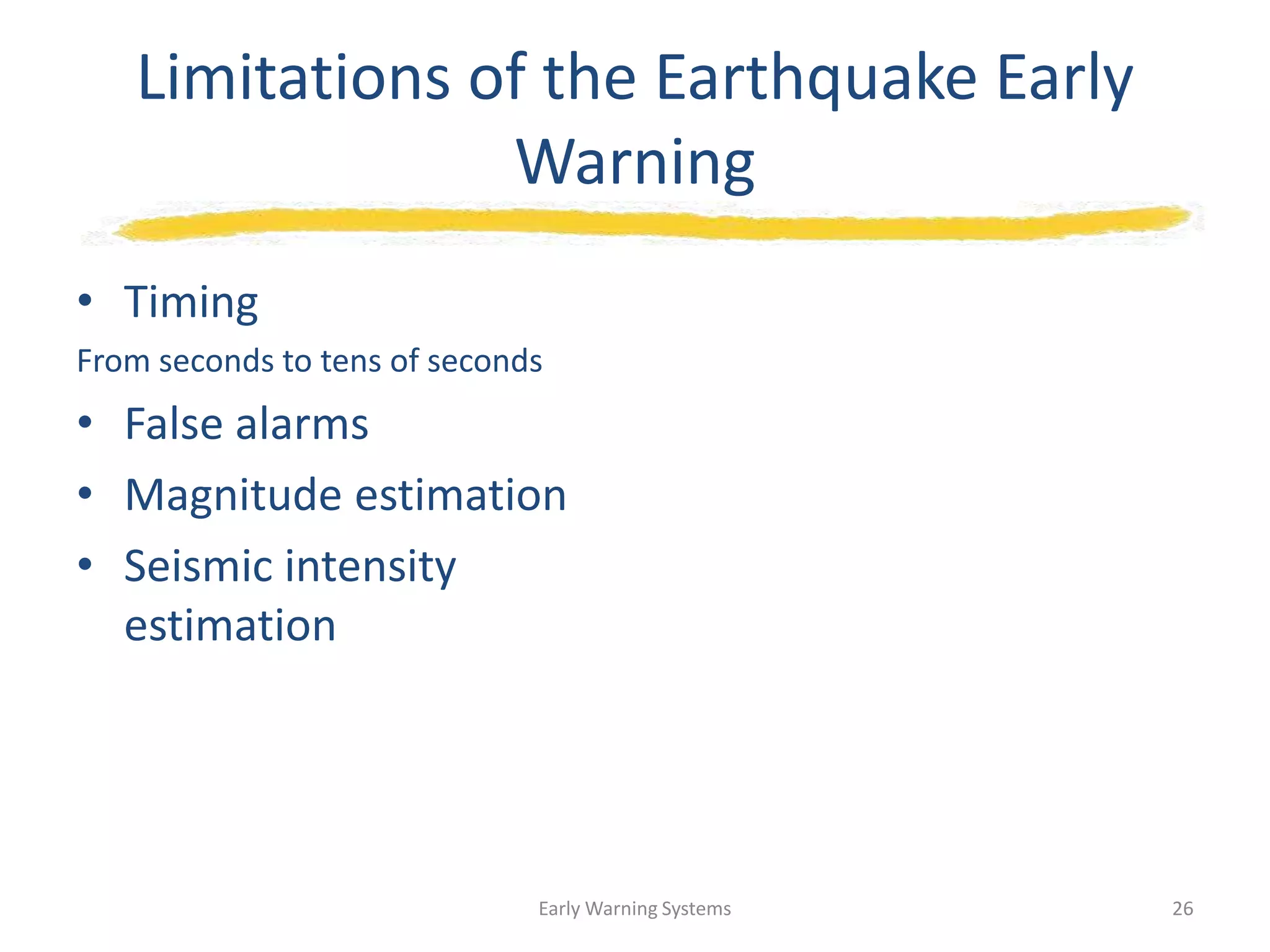 Limitations of the Earthquake Early
Warning
• Timing
From seconds to tens of seconds
• False alarms
• Magnitude estimation
• Seismic intensity
estimation
Early Warning Systems 26
 