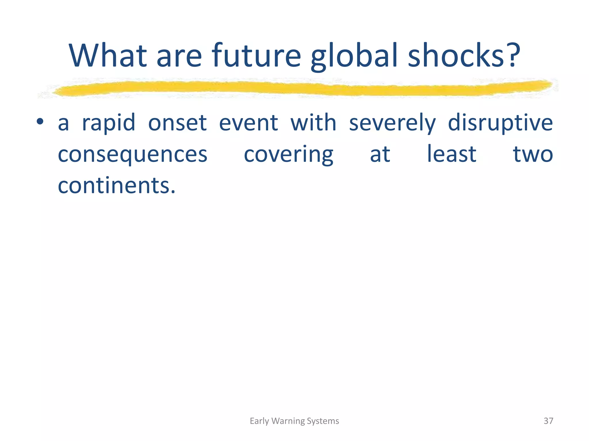 What are future global shocks?
• a rapid onset event with severely disruptive
consequences covering at least two
continents.
Early Warning Systems 37
 