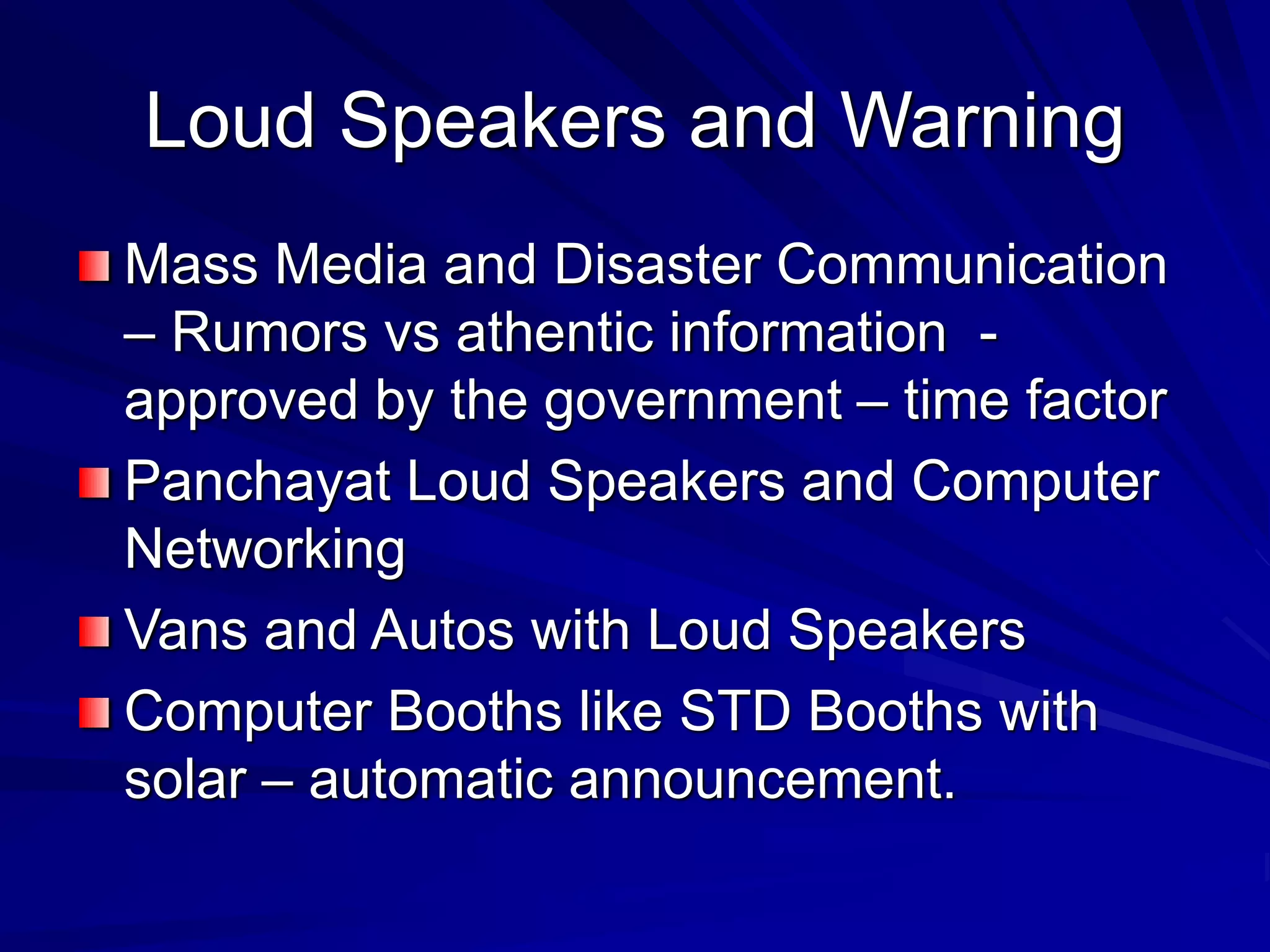 Loud Speakers and Warning
Mass Media and Disaster Communication
– Rumors vs athentic information -
approved by the government – time factor
Panchayat Loud Speakers and Computer
Networking
Vans and Autos with Loud Speakers
Computer Booths like STD Booths with
solar – automatic announcement.
 