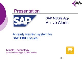 18
Minola Technology
An SAP Mobile Apps & ABAP partner
Presentation
SAP Mobile App
Active Alerts
An early warning system for
SAP FICO issues
 