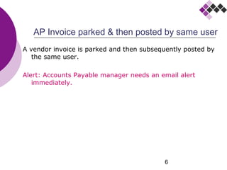 6
AP Invoice parked & then posted by same user
A vendor invoice is parked and then subsequently posted by
the same user.
Alert: Accounts Payable manager needs an email alert
immediately.
 