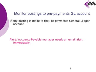 7
Monitor postings to pre-payments GL account
If any posting is made to the Pre-payments General Ledger
account.
Alert: Accounts Payable manager needs an email alert
immediately.
 