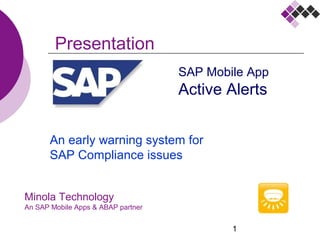 1
Minola Technology
An SAP Mobile Apps & ABAP partner
Presentation
SAP Mobile App
Active Alerts
An early warning system for
SAP Compliance issues
 