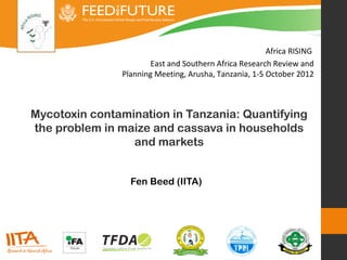 Africa RISING
                       East and Southern Africa Research Review and
               Planning Meeting, Arusha, Tanzania, 1-5 October 2012



Mycotoxin contamination in Tanzania: Quantifying
the problem in maize and cassava in households
                 and markets


                 Fen Beed (IITA)
 