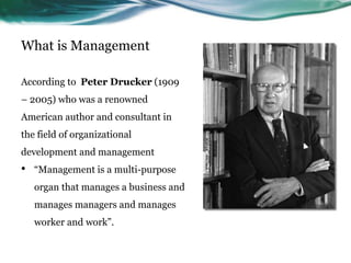 What is Management
According to Peter Drucker (1909
– 2005) who was a renowned
American author and consultant in
the field...