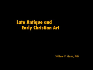 Late Antique and    Early Christian Art William V. Ganis, PhD 