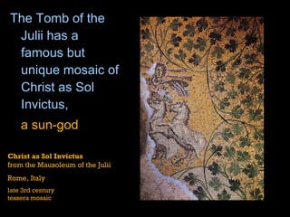 The  Tomb of the  Julii  has a famous but unique  mosaic  of Christ as  Sol  Invictus ,  a sun-god  Christ as Sol Invictus from the Mausoleum of the Julii Rome, Italy late 3rd century tessera mosaic 