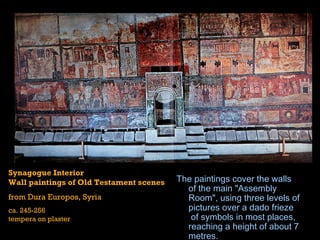 The paintings cover the walls of the main "Assembly Room", using three levels of pictures over a  dado   frieze  of symbols in most places, reaching a height of about 7 metres. Synagogue Interior Wall paintings of Old Testament scenes from Dura Europos, Syria ca. 245-256 tempera on plaster 