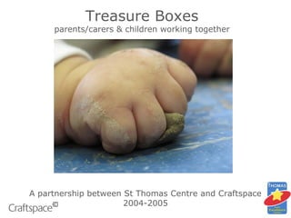 A partnership between St Thomas Centre and Craftspace
2004-2005
Treasure Boxes
parents/carers & children working together
 