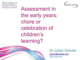 Dr Julian Grenier
grenier@outlook.com
@juliangrenier
Assessment in
the early years:
chore or
celebration of
children’s
learning?
 