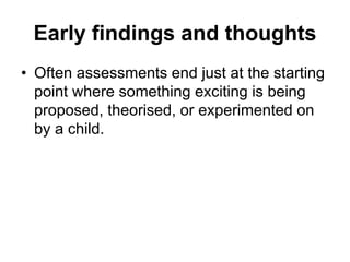Early findings and thoughts
• We want to
prioritise
children’s
thinking “in
action” over
descriptions of
activity or
merel...