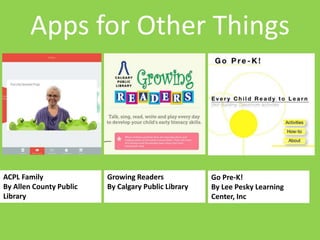 Apps for Other Things 
Go Pre-K! 
By Lee Pesky Learning 
Center, Inc 
Growing Readers 
By Calgary Public Library 
ACPL Family 
By Allen County Public 
Library 
 