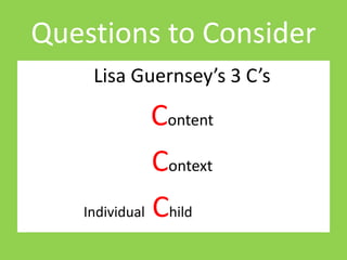 Questions to Consider 
Lisa Guernsey’s 3 C’s 
Content 
Context 
Individual Child 
 