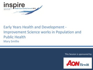 Early Years Health and Development -
Improvement Science works in Population and
Public Health
Mary Smillie
This Session is sponsored by:
 
