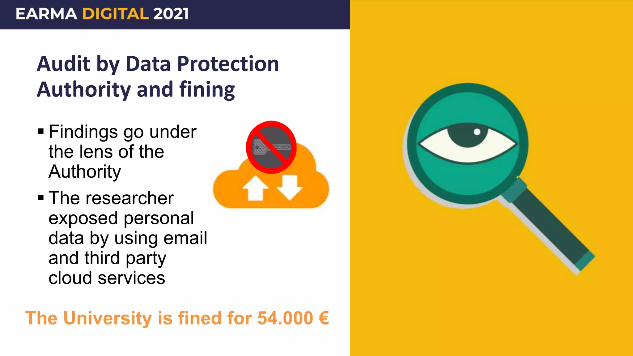 Audit by Data Protection
Authority and fining
 Findings go under
the lens of the
Authority
 The researcher
exposed personal
data by using email
and third party
cloud services
The University is fined for 54.000 €
 