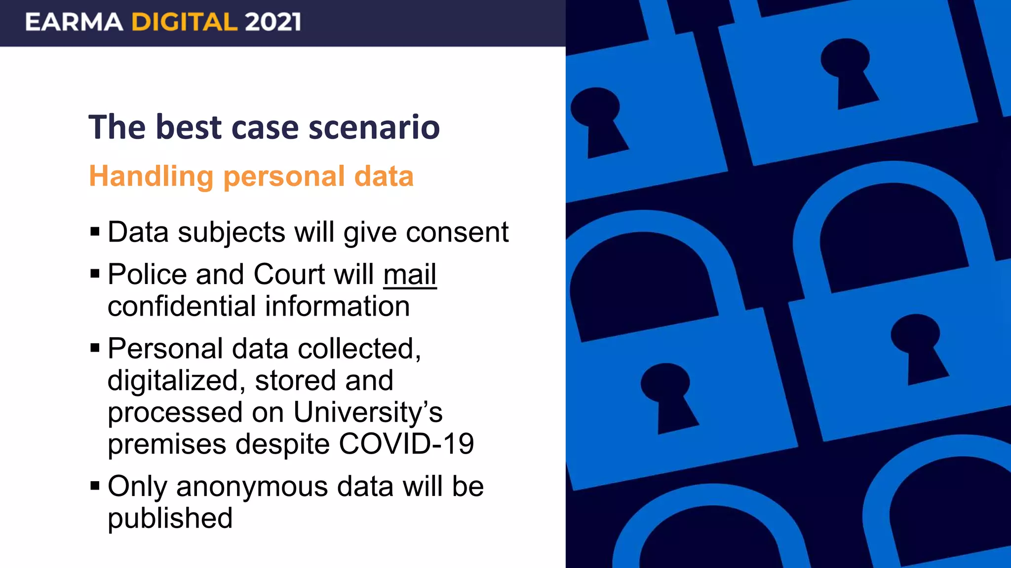 The best case scenario
 Data subjects will give consent
 Police and Court will mail
confidential information
 Personal data collected,
digitalized, stored and
processed on University’s
premises despite COVID-19
 Only anonymous data will be
published
Handling personal data
 