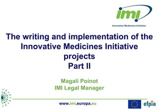 The writing and implementation of the Innovative Medicines Initiative projects Part II Magali Poinot IMI Legal Manager www. imi .europa. eu   