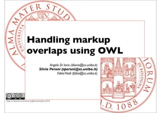Handling markup
                     overlaps using OWL
                                         Angelo Di Iorio (diiorio@cs.unibo.it)
                                  Silvio Peroni (speroni@cs.unibo.it)
                                              Fabio Vitali (fabio@cs.unibo.it)




http://creativecommons.org/licenses/by-sa/3.0
 