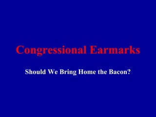 Congressional Earmarks
Should We Bring Home the Bacon?
 