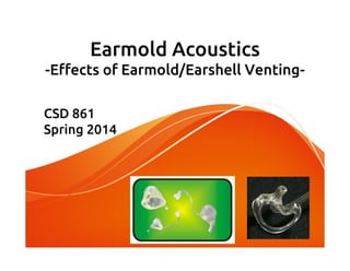 Earmold Acoustics
-Effects of Earmold/Earshell Venting-
CSD 861
Spring 2014
 