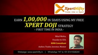 EARN 1,00,000IN 5DAYS USING MY FREE
XPERT DOJI STRATEGY
– FIRST TIME IN INDIA -
Webpage: www.xpertnifty.in | WhatsApp “HI” to +91 8141838244
Mitul Mehta,
Founder & CEO,
BIMI Consultant
Author, Trader, Investor, Mentor
 