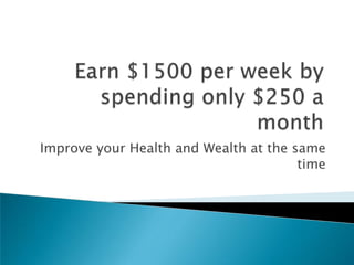 Earn $1500 per week by spending only $250 a month Improve your Health and Wealth at the same time 