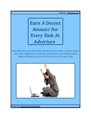 Website: Adverture.net  
Searching for a passive income generator is no more a mission when 
Adverture brings forth numerous professional and personal tasks 
which will help you earn a decent amount for every task.
 Email ID: adverturen@gmail.com
Earn A Decent 
Amount For 
Every Task At 
Adverture 
 