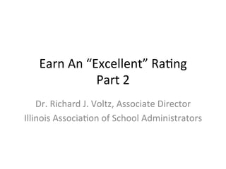 Earn	
  An	
  “Excellent”	
  Ra/ng	
  
Part	
  2	
  
Dr.	
  Richard	
  J.	
  Voltz,	
  Associate	
  Director	
  
Illinois	
  Associa/on	
  of	
  School	
  Administrators	
  
 