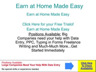 Earn at Home Made Easy Earn at Home Made Easy Click Here for your Free Trialof Earn at Home Made Easy Positions Available:  Big Companies need your help with Data Entry, PPC, Typing in Forms Freelance Writing and Much-Much More...Get Started Immediately 