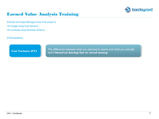 17
Earned Value Analysis Training
EVA lets the Project Manager know if the project is
•On budget using Cost Variance
•On s...