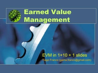 Earned Value Management EVM in 1+10 + 1 slides Tiago Franco (gama.franco@gmail.com) 