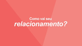 Como vai seu
relacionamento?
 
