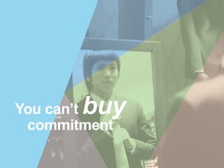 You can’t buy
commitment
 