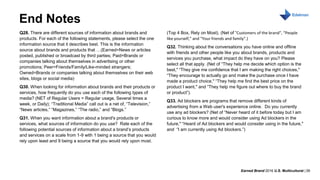 Earned Brand 2016 U.S. Multicultural | 39
MONTH DAY, 2016
End Notes
Q28. There are different sources of information about brands and
products. For each of the following statements, please select the one
information source that it describes best. This is the information
source about brands and products that …(Earned=News or articles
posted, published or broadcast by third parties; Paid=Brands or
companies talking about themselves in advertising or other
promotions; Peer=Friends/Family/Like-minded strangers;
Owned=Brands or companies talking about themselves on their web
sites, blogs or social media)
Q30. When looking for information about brands and their products or
services, how frequently do you use each of the following types of
media? (NET of Regular Users = Regular usage, Several times a
week, or Daily); “Traditional Media” call out is a net of, “Television,”
“News articles,” “Magazines,” “The radio,” and “Blogs.”
Q31. When you want information about a brand's products or
services, what sources of information do you use? Rate each of the
following potential sources of information about a brand’s products
and services on a scale from 1-9 with 1 being a source that you would
rely upon least and 9 being a source that you would rely upon most.
(Top 4 Box, Rely on Most). (Net of “Customers of the brand”, “People
like yourself,” and “Your friends and family”.)
Q32. Thinking about the conversations you have online and offline
with friends and other people like you about brands, products and
services you purchase, what impact do they have on you? Please
select all that apply. (Net of “They help me decide which option is the
best," “They give me confidence that I am making the right choices,"
“They encourage to actually go and make the purchase once I have
made a product choice," “They help me find the best price on the
product I want," and “They help me figure out where to buy the brand
or product”).
Q33. Ad blockers are programs that remove different kinds of
advertising from a Web user's experience online. Do you currently
use any ad blockers? (Net of “Never heard of it before today but I am
curious to know more and would consider using Ad blockers in the
future," “Heard of Ad blockers and would consider using in the future,"
and “I am currently using Ad blockers.”)
 