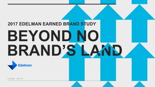 2017 EDELMAN EARNED BRAND STUDY
BEYOND NO
BRAND’S LAND
J U N E 2 0 1 7
 