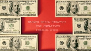 EARNED MEDIA STRATEGY
FOR CREATIVES
Francesca Greggs
 