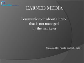 EARNED MEDIA
Communication about a brand
that is not managed
by the marketer
Presented By: Paridhi Infotech, India
 