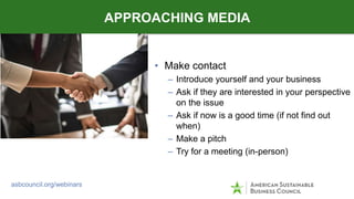 • Make contact
– Introduce yourself and your business
– Ask if they are interested in your perspective
on the issue
– Ask ...