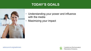 • Understanding your power and influence
with the media
• Maximizing your impact
TODAY’S GOALS
asbcouncil.org/webinars
 