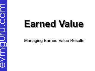 evmguru.com

              Earned Value
              Managing Earned Value Results
 