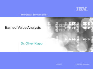 IBM Global Services (ITS)
10/30/15 © 2004 IBM Corporation
Earned Value Analysis
Dr. Oliver Klapp
 