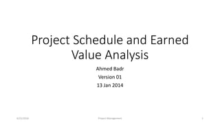 Project Schedule and Earned
Value Analysis
Ahmed Badr
Version 01
13 Jan 2014
6/21/2016 Project Management 1
 