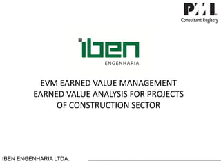 EVMEARNED VALUE MANAGEMENT EARNED VALUE ANALYSIS FOR PROJECTS OF CONSTRUCTION SECTOR 
IBEN ENGENHARIA LTDA.  